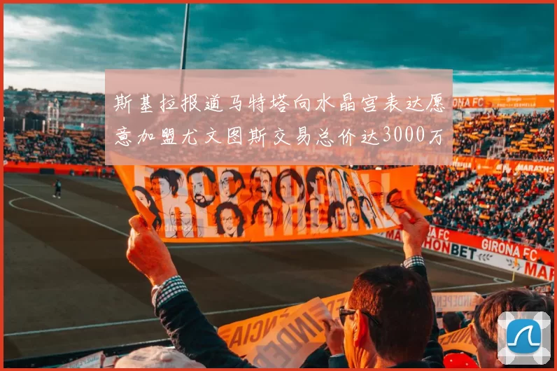 斯基拉报道马特塔向水晶宫表达愿意加盟尤文图斯交易总价达3000万欧元