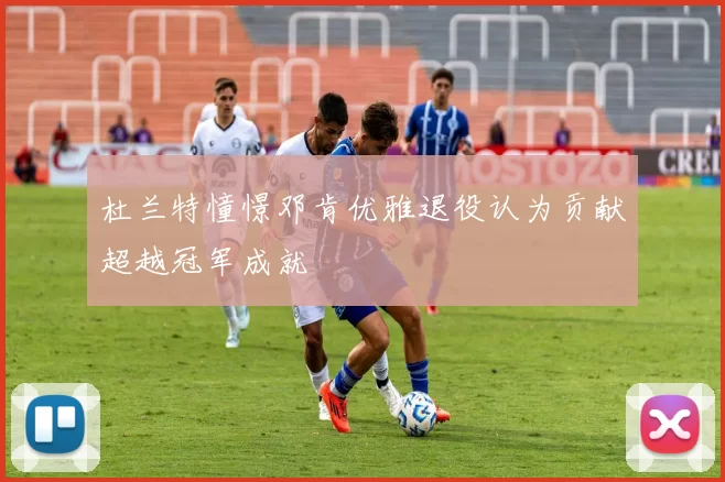 杜兰特憧憬邓肯优雅退役认为贡献超越冠军成就