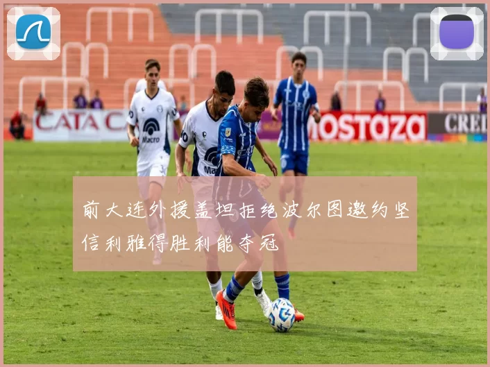 前大连外援盖坦拒绝波尔图邀约坚信利雅得胜利能夺冠