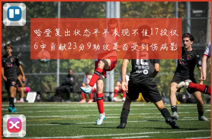 哈登复出状态平平表现不佳17投仅6中贡献23分9助攻是否受到伤病影响