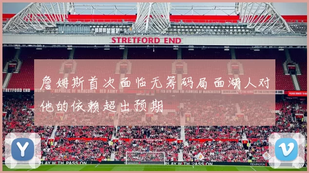 詹姆斯首次面临无筹码局面湖人对他的依赖超出预期