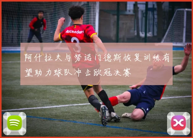 阿什拉夫与努诺门德斯恢复训练有望助力球队冲击欧冠决赛