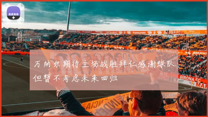 万纳尔期待主场战胜拜仁感谢球队但暂不考虑未来回归