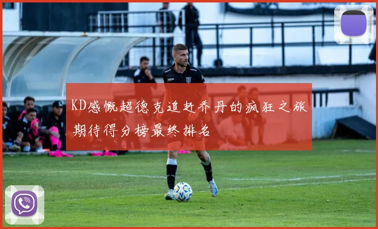KD感慨超德克追赶乔丹的疯狂之旅期待得分榜最终排名