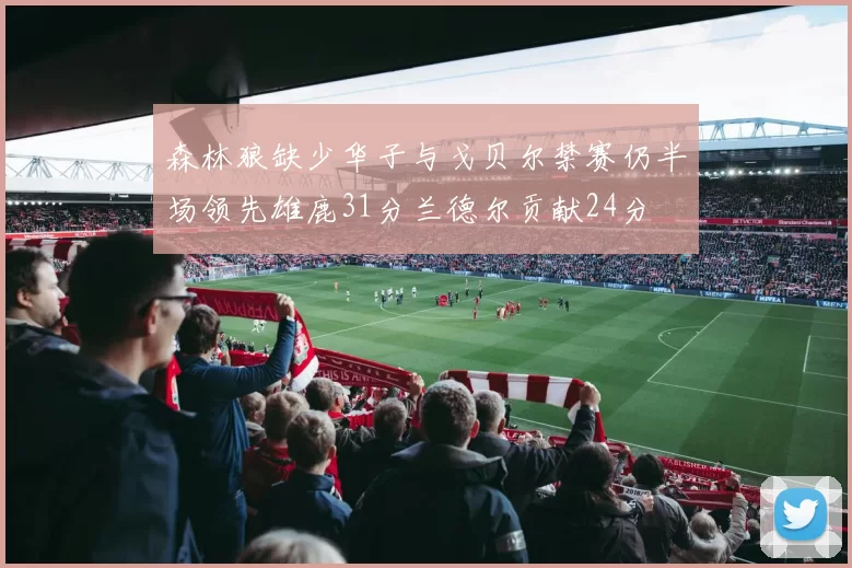 森林狼缺少华子与戈贝尔禁赛仍半场领先雄鹿31分兰德尔贡献24分