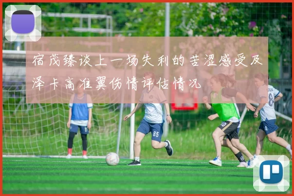 宿茂臻谈上一场失利的苦涩感受及泽卡高准翼伤情评估情况