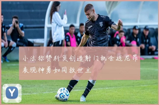 小法称赞科莫创造射门机会迈尼昂表现神勇如同救世主