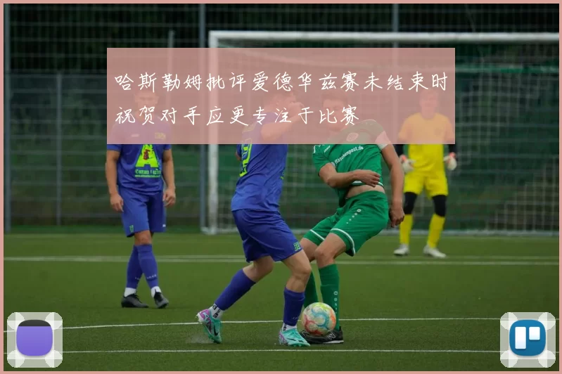 哈斯勒姆批评爱德华兹赛未结束时祝贺对手应更专注于比赛