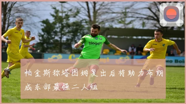 帕金斯称塔图姆复出后将助力布朗成东部最强二人组
