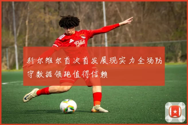 科尔维尔首次首发展现实力全场防守数据领跑值得信赖