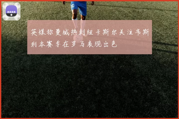 英媒称曼城热刺纽卡斯尔关注韦斯利本赛季在罗马表现出色