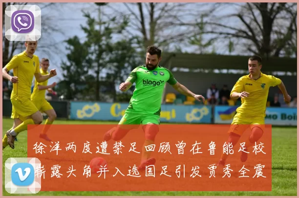 徐洋两度遭禁足回顾曾在鲁能足校崭露头角并入选国足引发贾秀全震惊