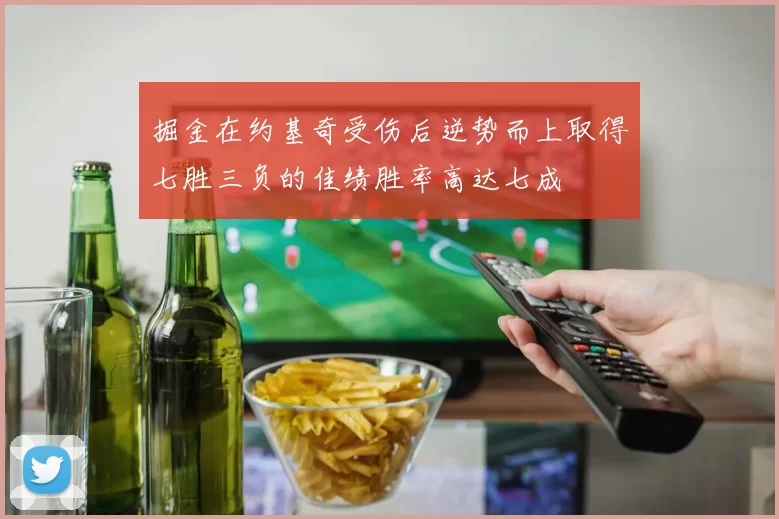掘金在约基奇受伤后逆势而上取得七胜三负的佳绩胜率高达七成